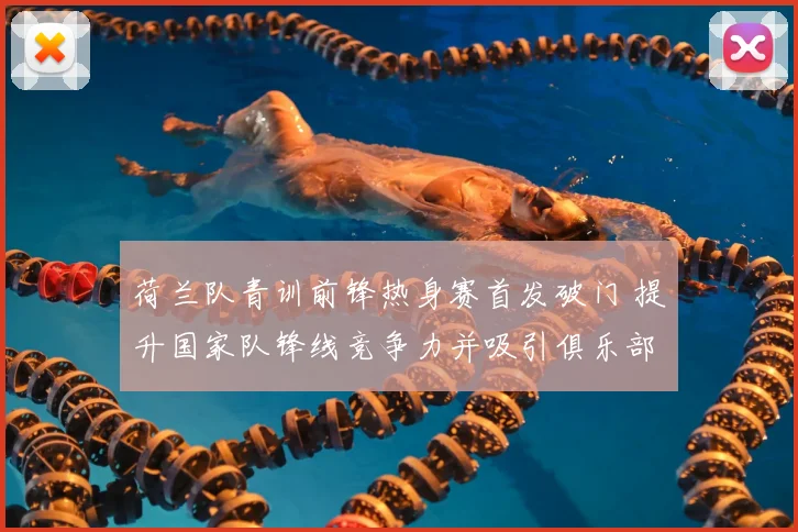 荷兰队青训前锋热身赛首发破门 提升国家队锋线竞争力并吸引俱乐部关注