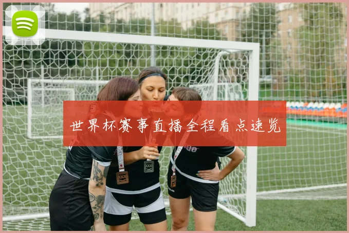 世界杯赛事直播全程看点速览