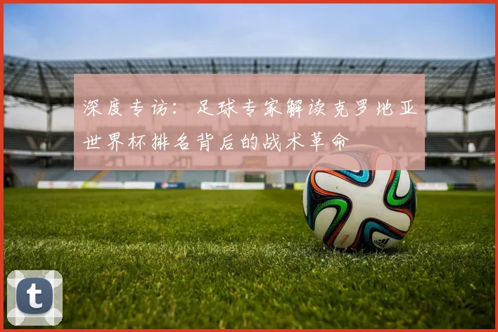 深度专访:足球专家解读克罗地亚世界杯排名背后的战术革命