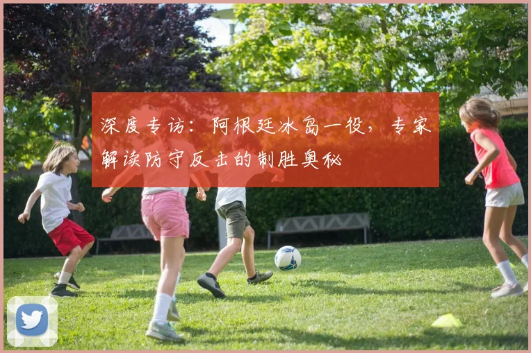 深度专访:阿根廷冰岛一役,专家解读防守反击的制胜奥秘