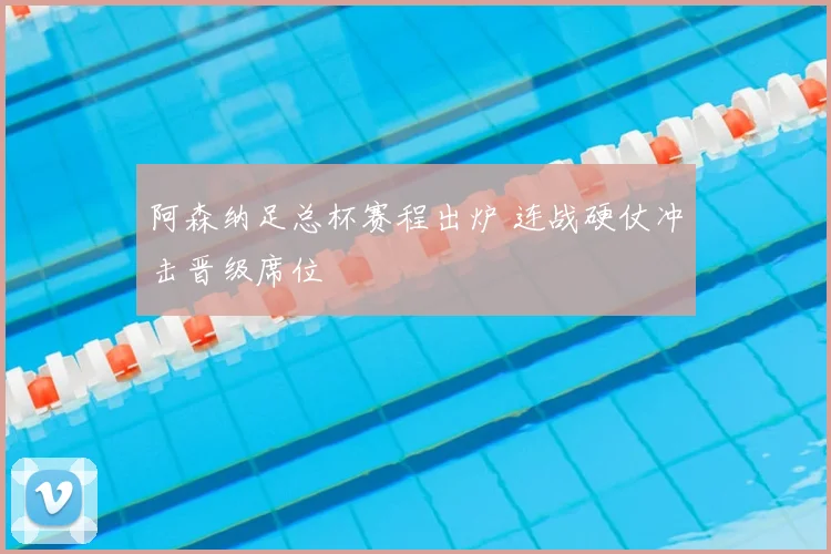 阿森纳足总杯赛程出炉 连战硬仗冲击晋级席位