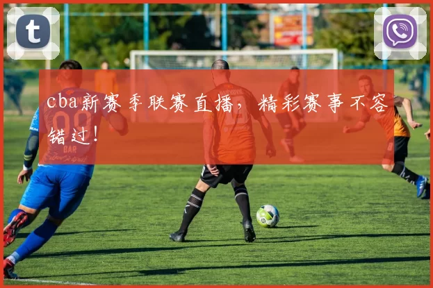 cba新赛季联赛直播,精彩赛事不容错过!