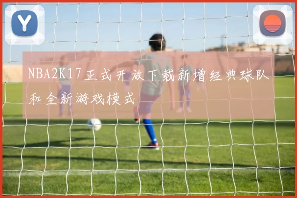 NBA2K17正式开放下载新增经典球队和全新游戏模式
