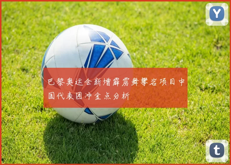 巴黎奥运会新增霹雳舞攀岩项目中国代表团冲金点分析