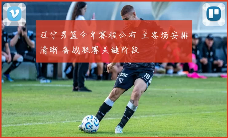 辽宁男篮今年赛程公布 主客场安排清晰 备战联赛关键阶段