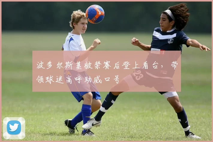 波多尔斯基被禁赛后登上看台,带领球迷高呼助威口号