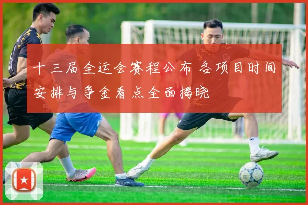 十三届全运会赛程公布 各项目时间安排与争金看点全面揭晓