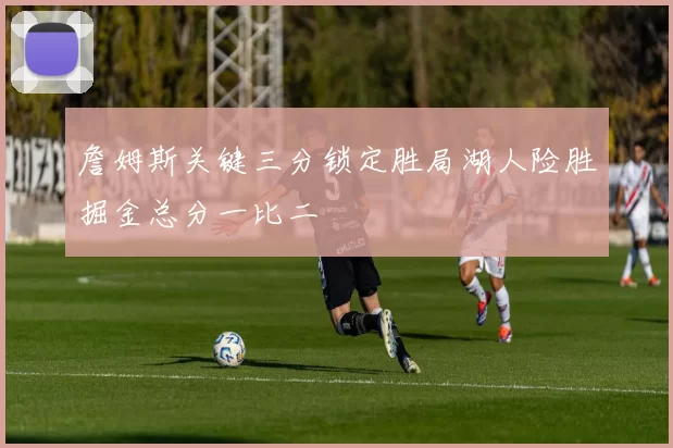 詹姆斯关键三分锁定胜局湖人险胜掘金总分一比二