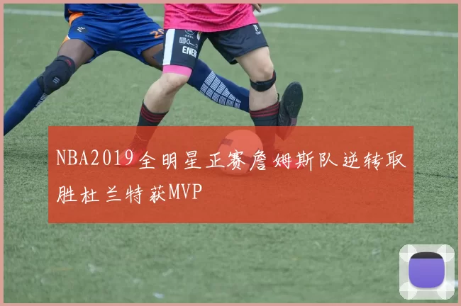 NBA2019全明星正赛詹姆斯队逆转取胜杜兰特获MVP