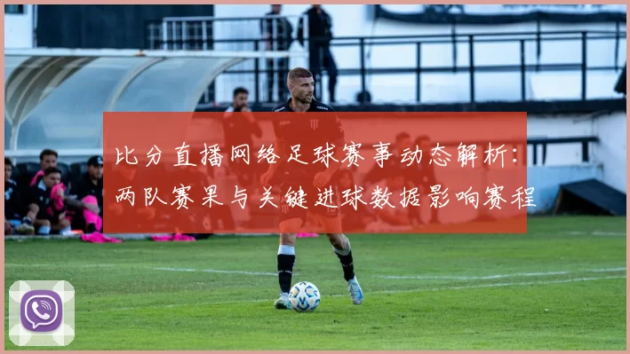 比分直播网络足球赛事动态解析：两队赛果与关键进球数据影响赛程安排