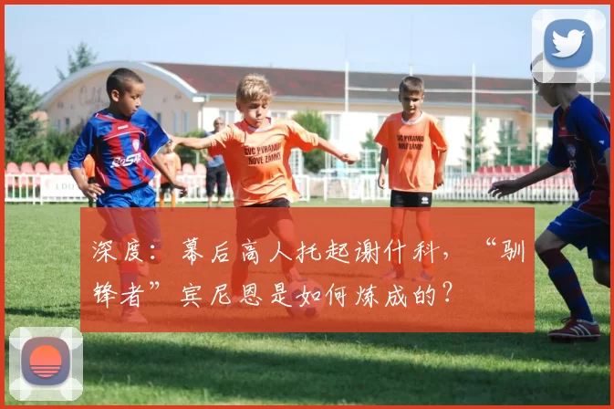 深度:幕后高人托起谢什科,“驯锋者”宾尼恩是如何炼成的?