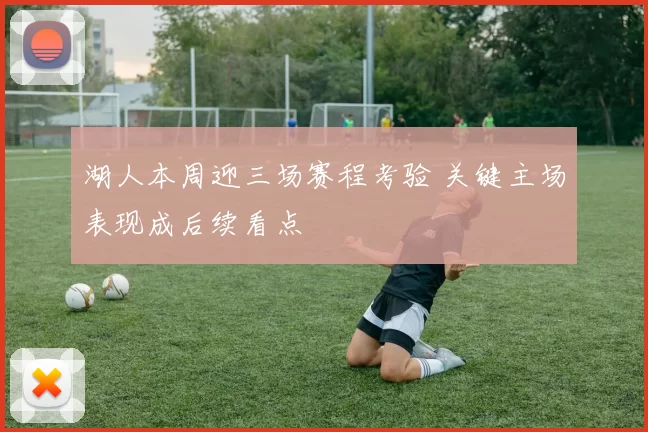 湖人本周迎三场赛程考验 关键主场表现成后续看点