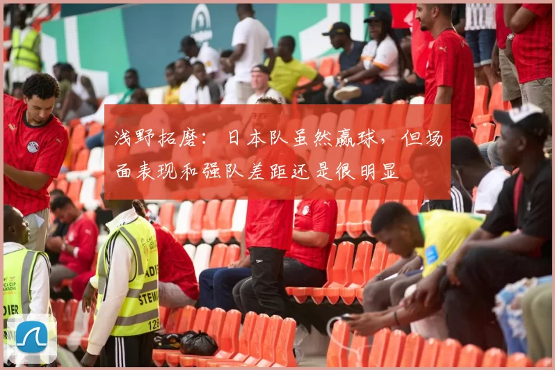 浅野拓磨:日本队虽然赢球,但场面表现和强队差距还是很明显
