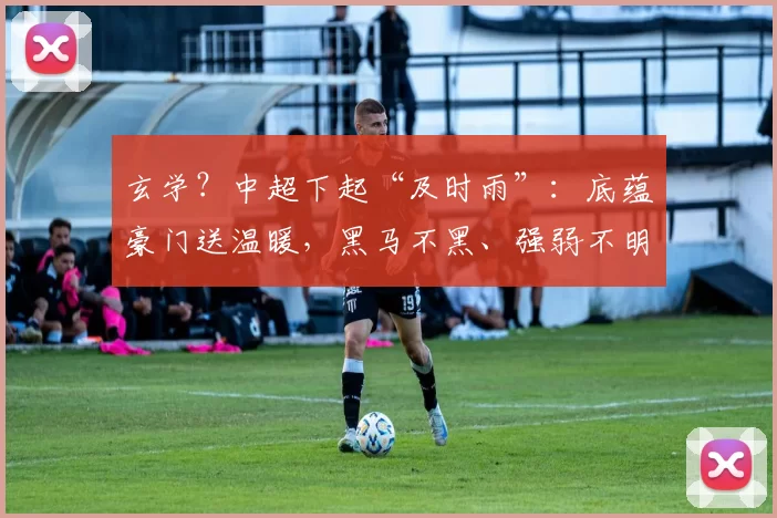 玄学？中超下起“及时雨”：底蕴豪门送温暖，黑马不黑、强弱不明