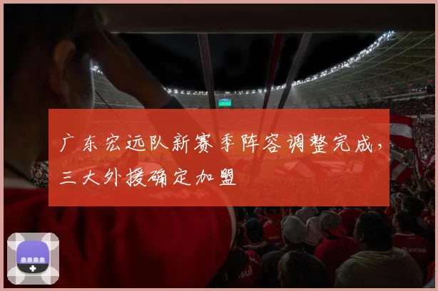 广东宏远队新赛季阵容调整完成,三大外援确定加盟
