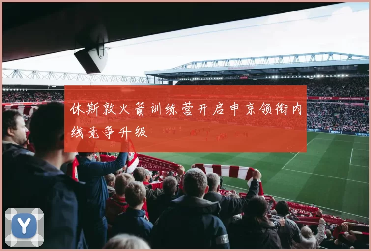 休斯敦火箭训练营开启申京领衔内线竞争升级