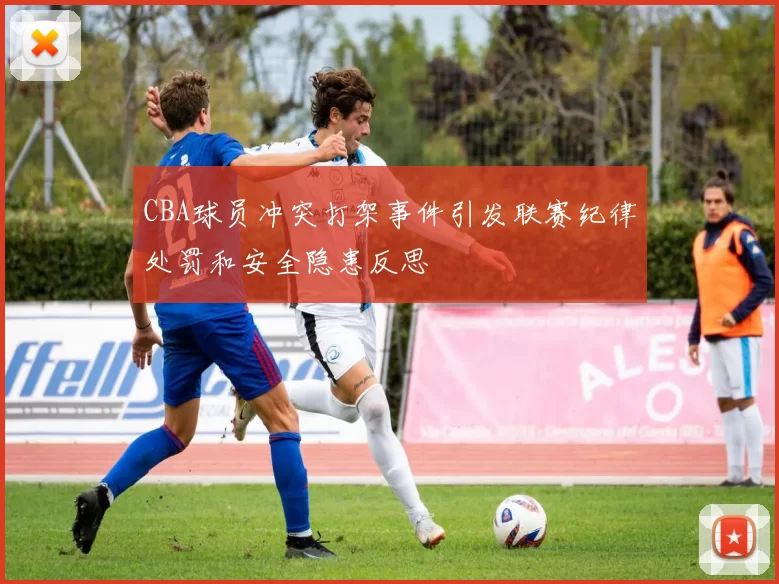 CBA球员冲突打架事件引发联赛纪律处罚和安全隐患反思