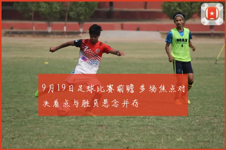9月19日足球比赛前瞻 多场焦点对决看点与胜负悬念并存