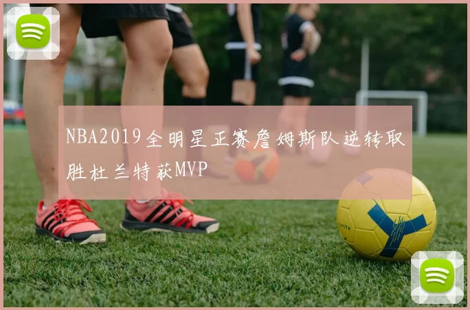 NBA2019全明星正赛詹姆斯队逆转取胜杜兰特获MVP