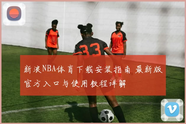 新浪NBA体育下载安装指南 最新版官方入口与使用教程详解