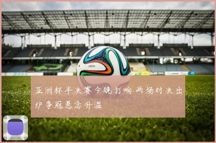 亚洲杯半决赛今晚打响 两场对决出炉争冠悬念升温