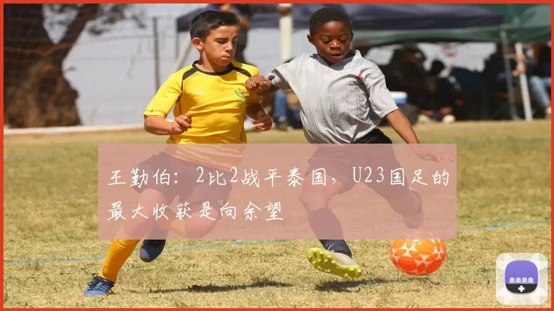 王勤伯：2比2战平泰国，U23国足的最大收获是向余望