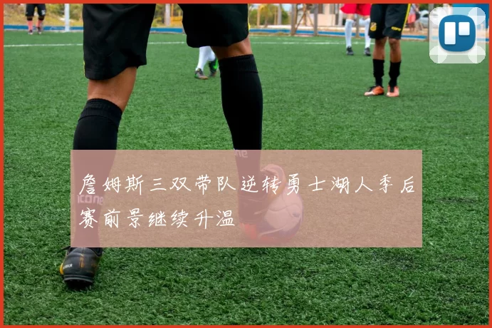 詹姆斯三双带队逆转勇士湖人季后赛前景继续升温