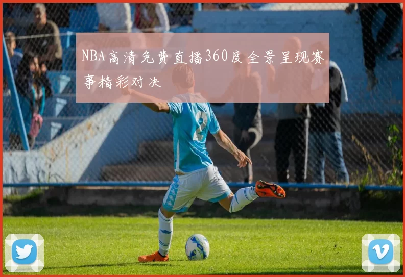 NBA高清免费直播360度全景呈现赛事精彩对决