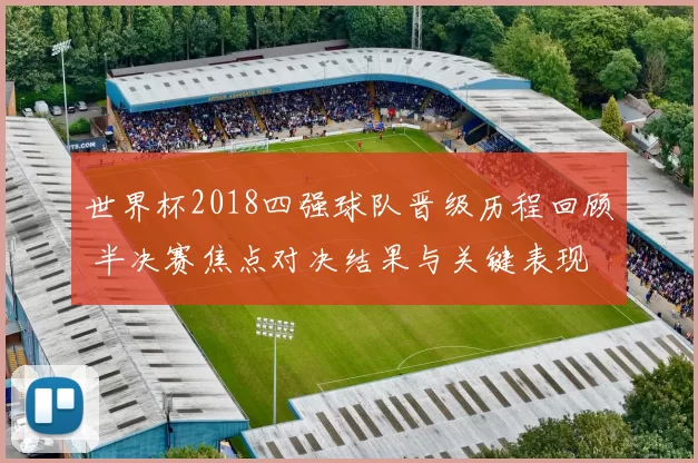 世界杯2018四强球队晋级历程回顾 半决赛焦点对决结果与关键表现