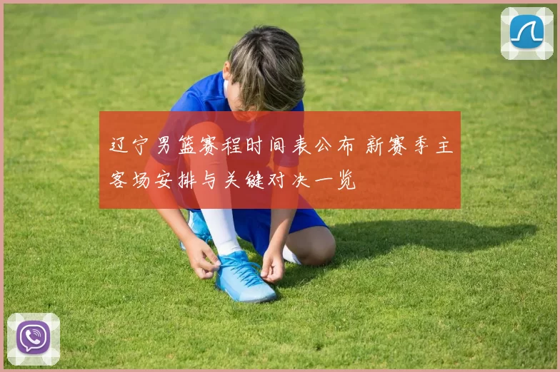 辽宁男篮赛程时间表公布 新赛季主客场安排与关键对决一览