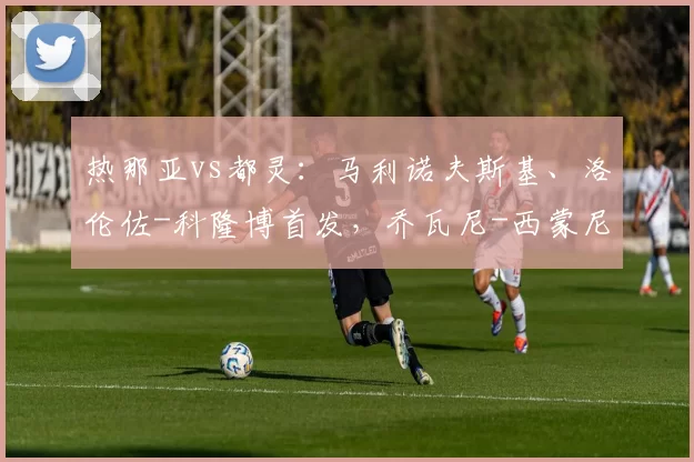 热那亚vs都灵：马利诺夫斯基、洛伦佐-科隆博首发，乔瓦尼-西蒙尼、弗拉希奇出战