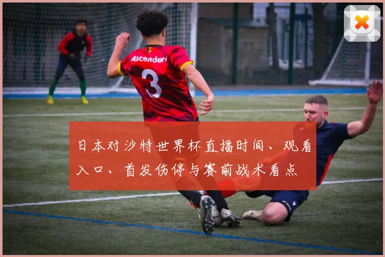 日本对沙特世界杯直播时间、观看入口、首发伤停与赛前战术看点