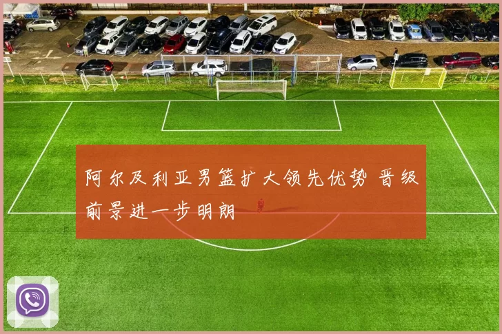 阿尔及利亚男篮扩大领先优势 晋级前景进一步明朗