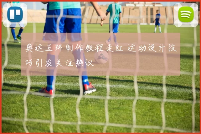 奥运五环制作教程走红 运动设计技巧引发关注热议