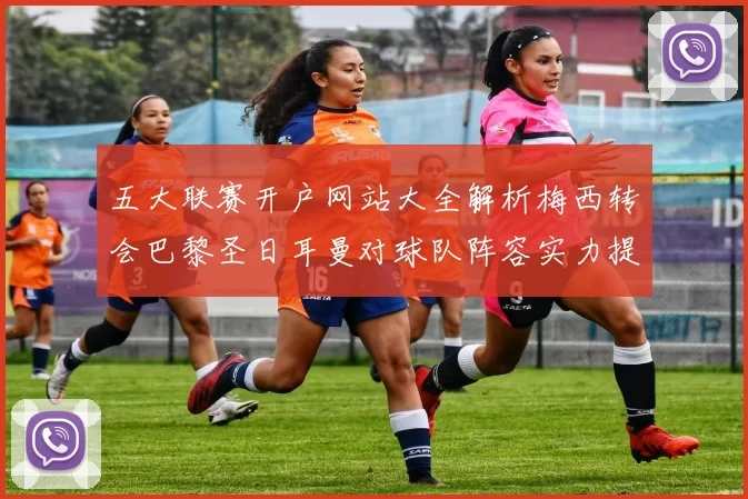 五大联赛开户网站大全解析梅西转会巴黎圣日耳曼对球队阵容实力提升影响