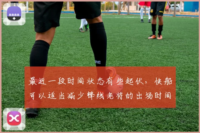 最近一段时间状态有些起伏,快船可以适当减少锋线老将的出场时间