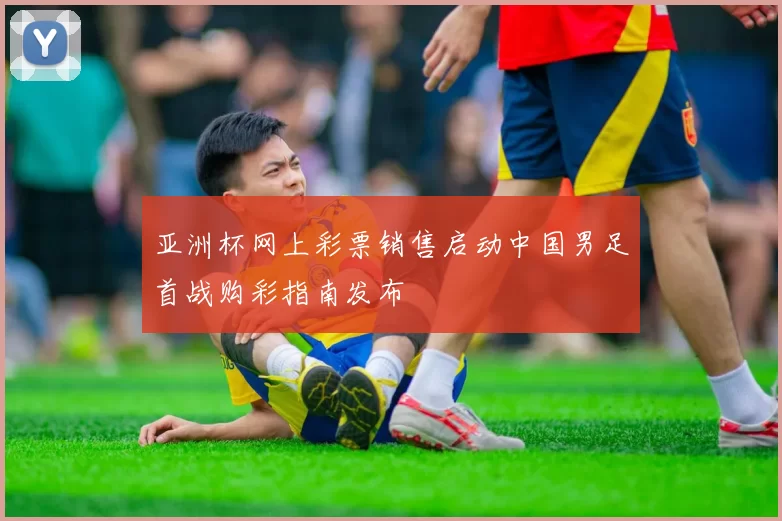 亚洲杯网上彩票销售启动中国男足首战购彩指南发布