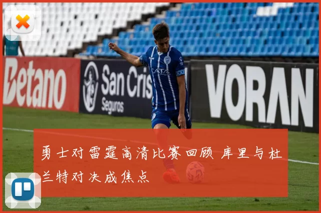 勇士对雷霆高清比赛回顾 库里与杜兰特对决成焦点