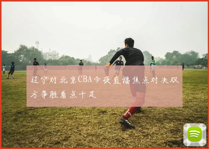 辽宁对北京CBA今夜直播焦点对决双方争胜看点十足