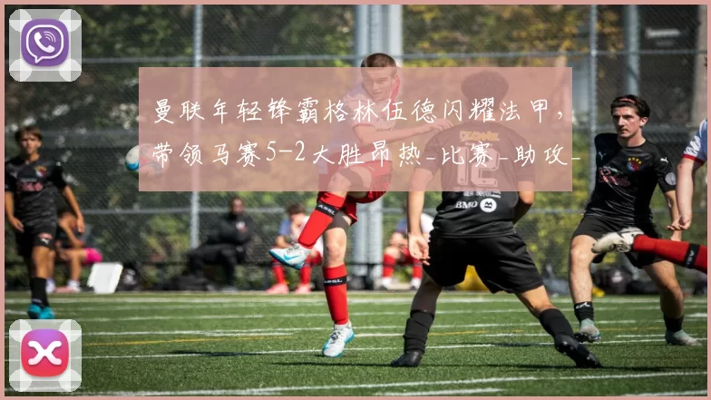 曼联年轻锋霸格林伍德闪耀法甲，带领马赛5-2大胜昂热_比赛_助攻_埃莫森