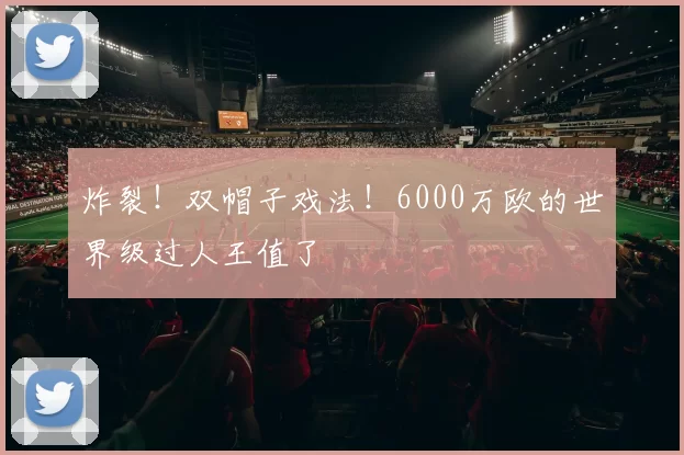 炸裂!双帽子戏法!6000万欧的世界级过人王值了