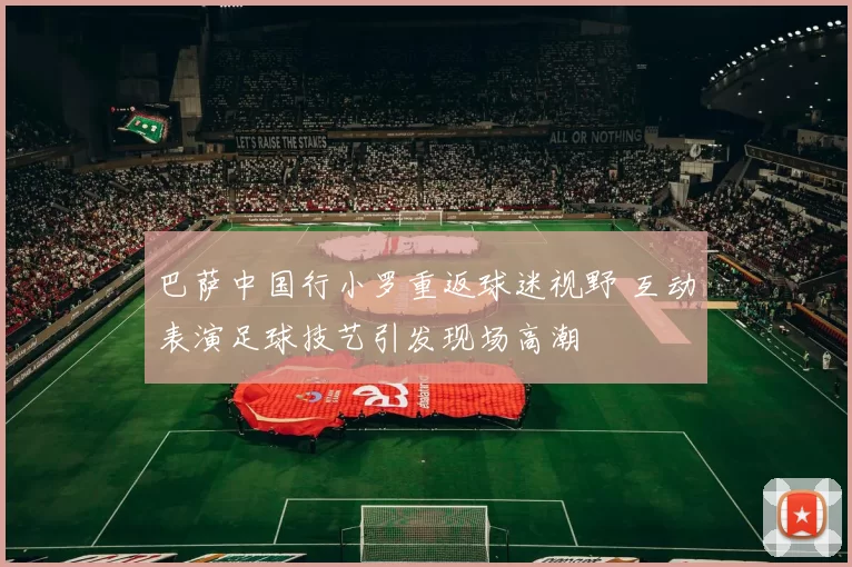 巴萨中国行小罗重返球迷视野 互动表演足球技艺引发现场高潮