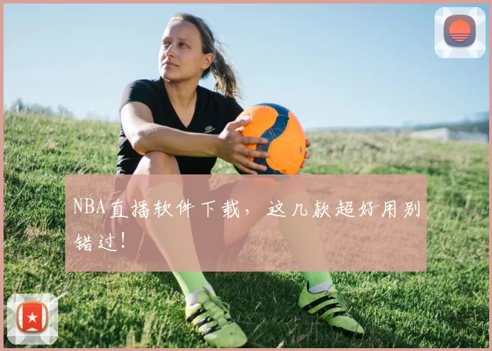 NBA直播软件下载，这几款超好用别错过！