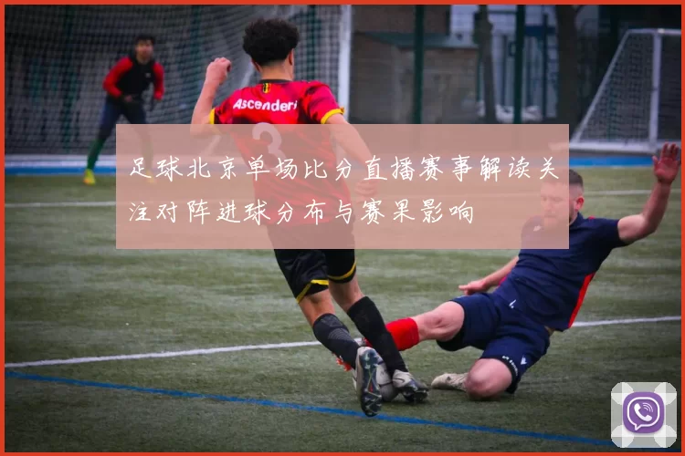 足球北京单场比分直播赛事解读关注对阵进球分布与赛果影响