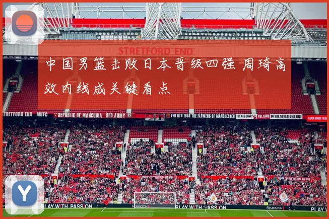 中国男篮击败日本晋级四强 周琦高效内线成关键看点