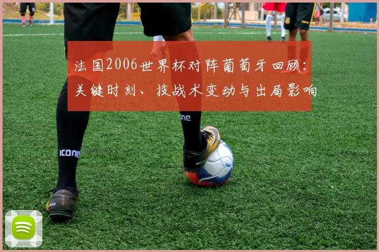 法国2006世界杯对阵葡萄牙回顾：关键时刻、技战术变动与出局影响