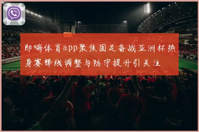 即嗨体育app聚焦国足备战亚洲杯热身赛锋线调整与防守提升引关注