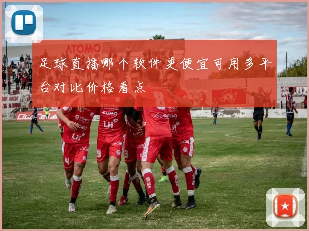 足球直播哪个软件更便宜可用多平台对比价格看点