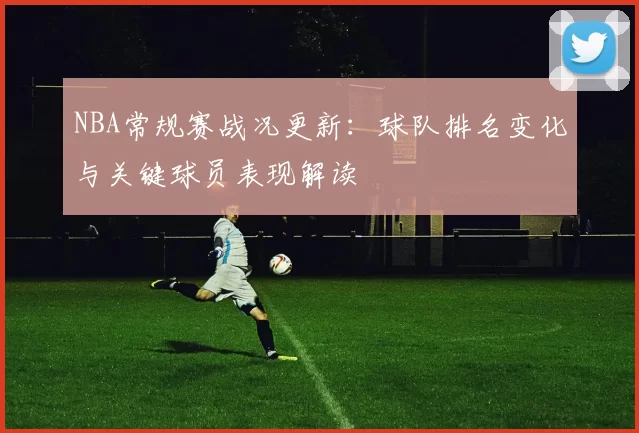 NBA常规赛战况更新：球队排名变化与关键球员表现解读