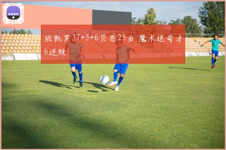 班凯罗37+5+6贝恩25分 魔术送奇才6连败